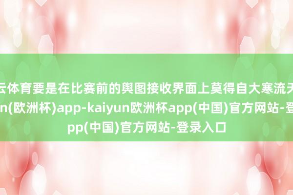 开云体育要是在比赛前的舆图接收界面上莫得自大寒流天气-kaiyun(欧洲杯)app-kaiyun欧洲杯app(中国)官方网站-登录入口