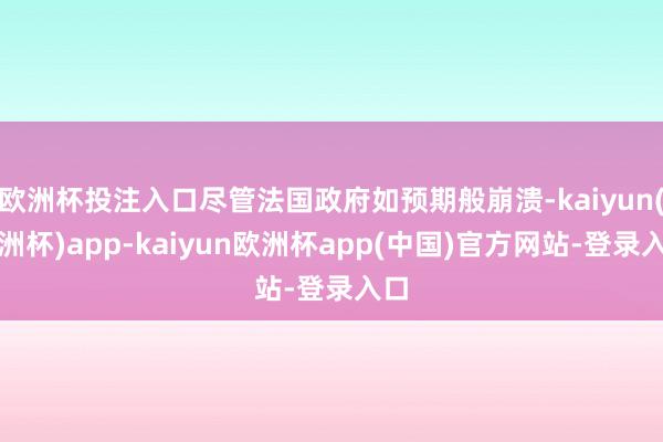 欧洲杯投注入口尽管法国政府如预期般崩溃-kaiyun(欧洲杯)app-kaiyun欧洲杯app(中国)官方网站-登录入口