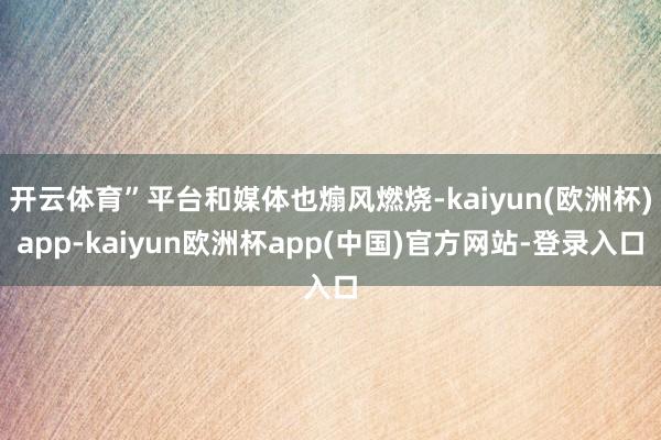 开云体育”平台和媒体也煽风燃烧-kaiyun(欧洲杯)app-kaiyun欧洲杯app(中国)官方网站-登录入口