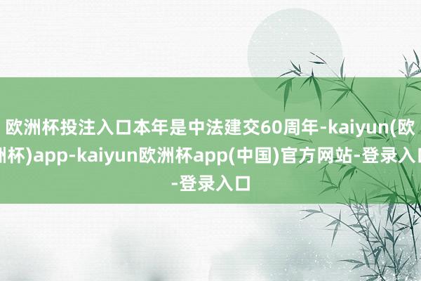 欧洲杯投注入口本年是中法建交60周年-kaiyun(欧洲杯)app-kaiyun欧洲杯app(中国)官方网站-登录入口