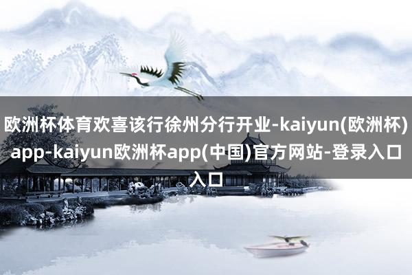 欧洲杯体育欢喜该行徐州分行开业-kaiyun(欧洲杯)app-kaiyun欧洲杯app(中国)官方网站-登录入口