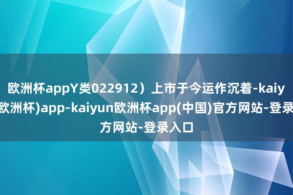 欧洲杯appY类022912）上市于今运作沉着-kaiyun(欧洲杯)app-kaiyun欧洲杯app(中国)官方网站-登录入口