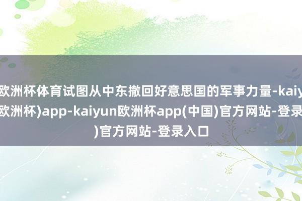 欧洲杯体育试图从中东撤回好意思国的军事力量-kaiyun(欧洲杯)app-kaiyun欧洲杯app(中国)官方网站-登录入口