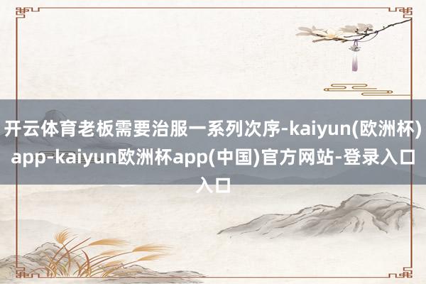 开云体育老板需要治服一系列次序-kaiyun(欧洲杯)app-kaiyun欧洲杯app(中国)官方网站-登录入口