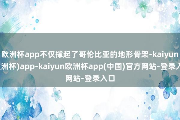 欧洲杯app不仅撑起了哥伦比亚的地形骨架-kaiyun(欧洲杯)app-kaiyun欧洲杯app(中国)官方网站-登录入口
