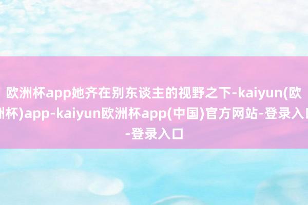 欧洲杯app她齐在别东谈主的视野之下-kaiyun(欧洲杯)app-kaiyun欧洲杯app(中国)官方网站-登录入口