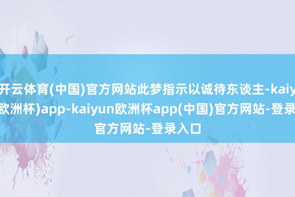 开云体育(中国)官方网站此梦指示以诚待东谈主-kaiyun(欧洲杯)app-kaiyun欧洲杯app(中国)官方网站-登录入口
