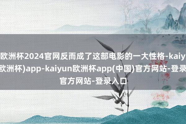 欧洲杯2024官网反而成了这部电影的一大性格-kaiyun(欧洲杯)app-kaiyun欧洲杯app(中国)官方网站-登录入口