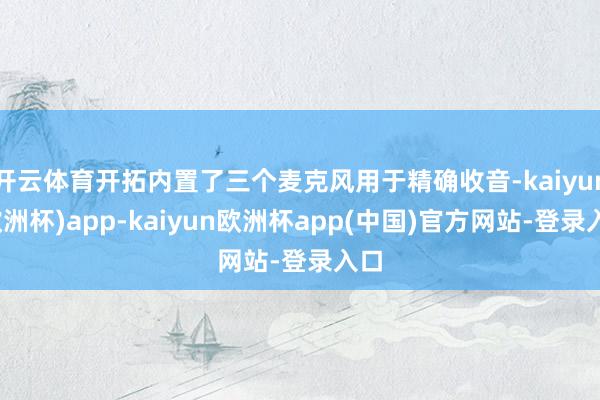 开云体育开拓内置了三个麦克风用于精确收音-kaiyun(欧洲杯)app-kaiyun欧洲杯app(中国)官方网站-登录入口