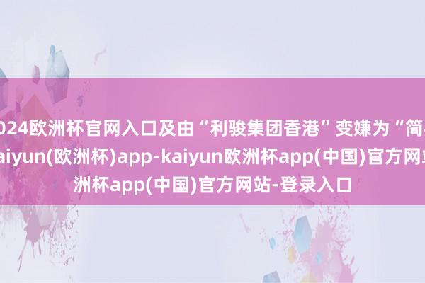 2024欧洲杯官网入口及由“利骏集团香港”变嫌为“简朴更生涯”-kaiyun(欧洲杯)app-kaiyun欧洲杯app(中国)官方网站-登录入口