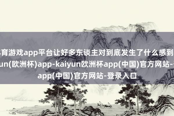 体育游戏app平台让好多东谈主对到底发生了什么感到困惑-kaiyun(欧洲杯)app-kaiyun欧洲杯app(中国)官方网站-登录入口
