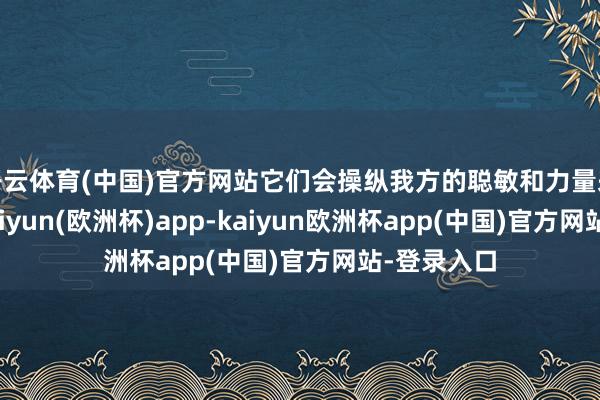 开云体育(中国)官方网站它们会操纵我方的聪敏和力量来护理你-kaiyun(欧洲杯)app-kaiyun欧洲杯app(中国)官方网站-登录入口