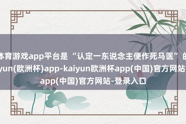 体育游戏app平台是 “认定一东说念主便作死马医” 的孤勇-kaiyun(欧洲杯)app-kaiyun欧洲杯app(中国)官方网站-登录入口