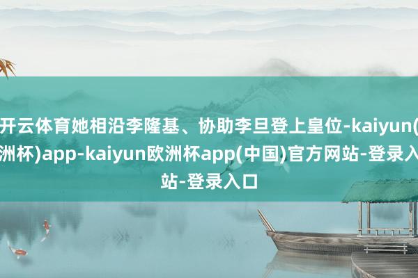 开云体育她相沿李隆基、协助李旦登上皇位-kaiyun(欧洲杯)app-kaiyun欧洲杯app(中国)官方网站-登录入口