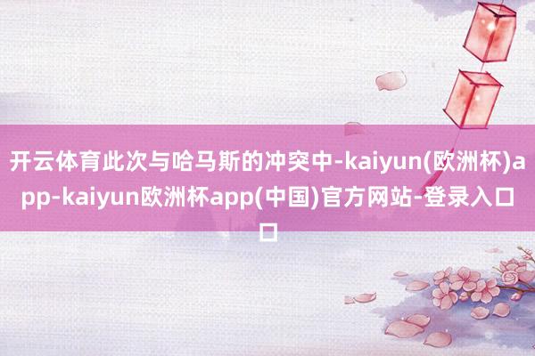 开云体育此次与哈马斯的冲突中-kaiyun(欧洲杯)app-kaiyun欧洲杯app(中国)官方网站-登录入口