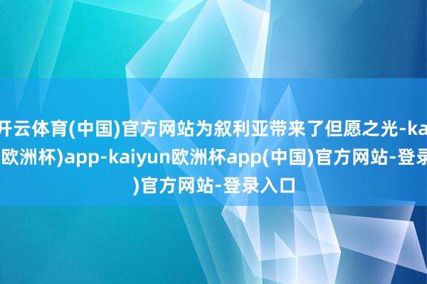 开云体育(中国)官方网站为叙利亚带来了但愿之光-kaiyun(欧洲杯)app-kaiyun欧洲杯app(中国)官方网站-登录入口