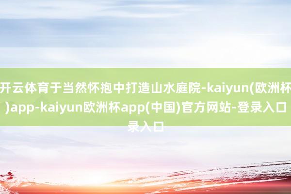 开云体育于当然怀抱中打造山水庭院-kaiyun(欧洲杯)app-kaiyun欧洲杯app(中国)官方网站-登录入口