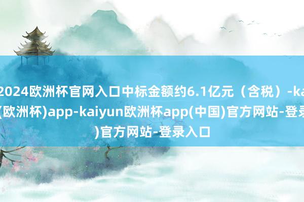 2024欧洲杯官网入口中标金额约6.1亿元(含税)-kaiyun(欧洲杯)app-kaiyun欧洲杯app(中国)官方网站-登录入口