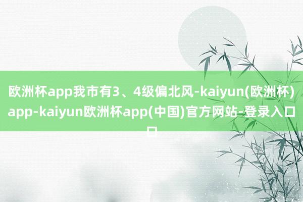 欧洲杯app我市有3、4级偏北风-kaiyun(欧洲杯)app-kaiyun欧洲杯app(中国)官方网站-登录入口