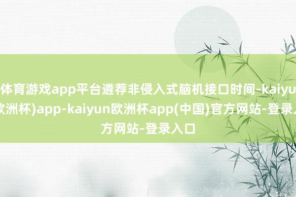 体育游戏app平台遴荐非侵入式脑机接口时间-kaiyun(欧洲杯)app-kaiyun欧洲杯app(中国)官方网站-登录入口