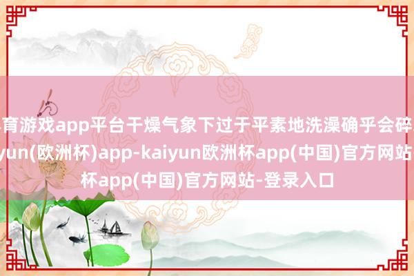 体育游戏app平台干燥气象下过于平素地洗澡确乎会碎裂皮肤-kaiyun(欧洲杯)app-kaiyun欧洲杯app(中国)官方网站-登录入口