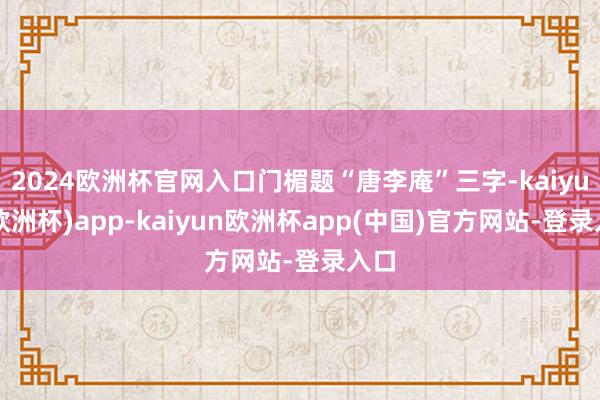 2024欧洲杯官网入口门楣题“唐李庵”三字-kaiyun(欧洲杯)app-kaiyun欧洲杯app(中国)官方网站-登录入口