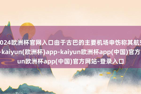 2024欧洲杯官网入口由于古巴的主要机场申饬称其航空燃油行将花消-kaiyun(欧洲杯)app-kaiyun欧洲杯app(中国)官方网站-登录入口