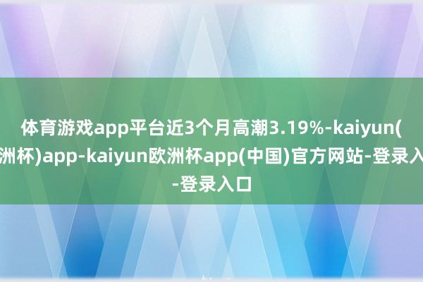 体育游戏app平台近3个月高潮3.19%-kaiyun(欧洲杯)app-kaiyun欧洲杯app(中国)官方网站-登录入口
