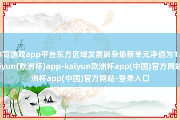 体育游戏app平台东方区域发展羼杂最新单元净值为1.2695元-kaiyun(欧洲杯)app-kaiyun欧洲杯app(中国)官方网站-登录入口