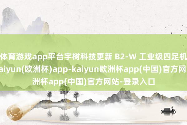 体育游戏app平台宇树科技更新 B2-W 工业级四足机械狗视频-kaiyun(欧洲杯)app-kaiyun欧洲杯app(中国)官方网站-登录入口