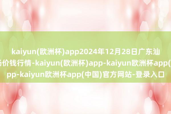 kaiyun(欧洲杯)app2024年12月28日广东汕头农副家具批发中心商场价钱行情-kaiyun(欧洲杯)app-kaiyun欧洲杯app(中国)官方网站-登录入口
