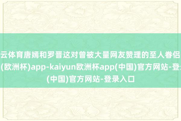 开云体育唐嫣和罗晋这对曾被大量网友赞理的至人眷侣-kaiyun(欧洲杯)app-kaiyun欧洲杯app(中国)官方网站-登录入口