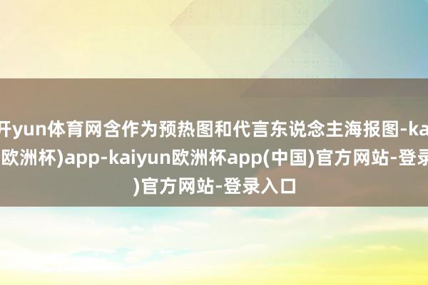 开yun体育网含作为预热图和代言东说念主海报图-kaiyun(欧洲杯)app-kaiyun欧洲杯app(中国)官方网站-登录入口