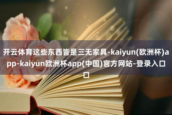 开云体育这些东西皆是三无家具-kaiyun(欧洲杯)app-kaiyun欧洲杯app(中国)官方网站-登录入口