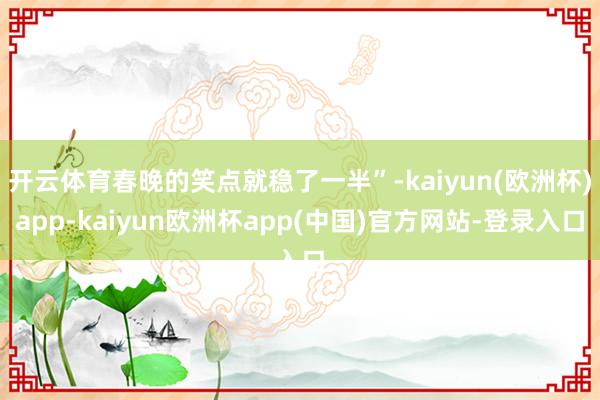 开云体育春晚的笑点就稳了一半”-kaiyun(欧洲杯)app-kaiyun欧洲杯app(中国)官方网站-登录入口