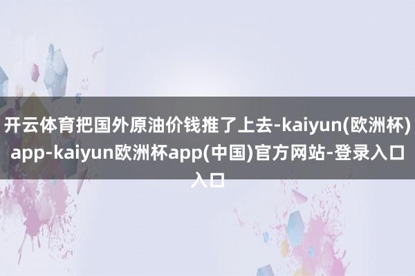 开云体育把国外原油价钱推了上去-kaiyun(欧洲杯)app-kaiyun欧洲杯app(中国)官方网站-登录入口