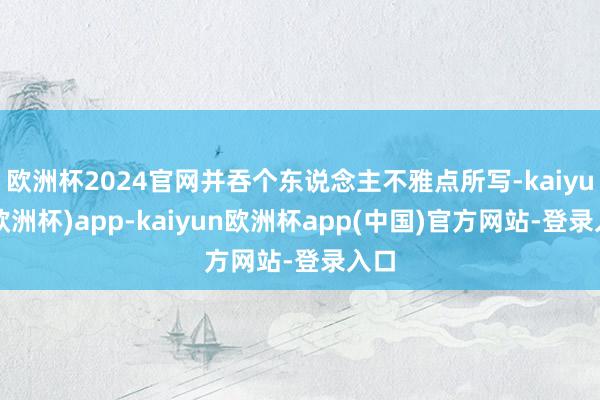 欧洲杯2024官网并吞个东说念主不雅点所写-kaiyun(欧洲杯)app-kaiyun欧洲杯app(中国)官方网站-登录入口