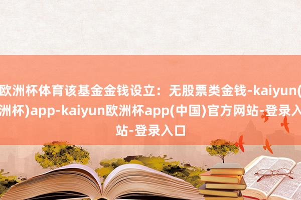 欧洲杯体育该基金金钱设立：无股票类金钱-kaiyun(欧洲杯)app-kaiyun欧洲杯app(中国)官方网站-登录入口