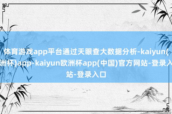 体育游戏app平台通过天眼查大数据分析-kaiyun(欧洲杯)app-kaiyun欧洲杯app(中国)官方网站-登录入口