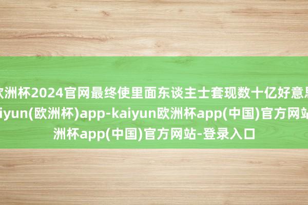 欧洲杯2024官网最终使里面东谈主士套现数十亿好意思元股票-kaiyun(欧洲杯)app-kaiyun欧洲杯app(中国)官方网站-登录入口