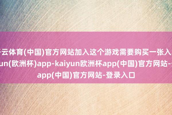 开云体育(中国)官方网站加入这个游戏需要购买一张入场券-kaiyun(欧洲杯)app-kaiyun欧洲杯app(中国)官方网站-登录入口