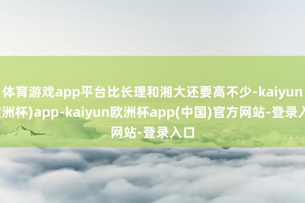 体育游戏app平台比长理和湘大还要高不少-kaiyun(欧洲杯)app-kaiyun欧洲杯app(中国)官方网站-登录入口