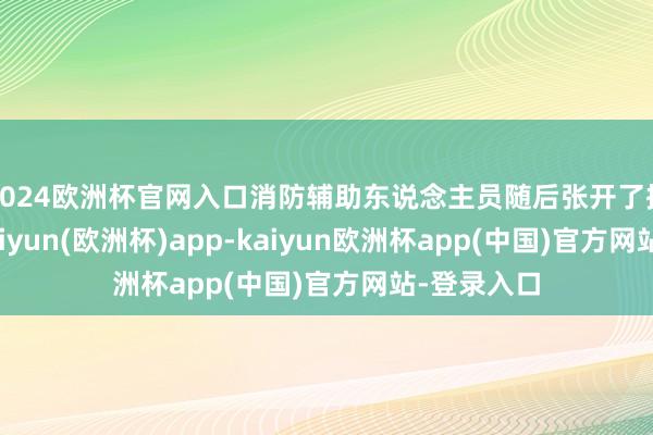 2024欧洲杯官网入口消防辅助东说念主员随后张开了搜救当作-kaiyun(欧洲杯)app-kaiyun欧洲杯app(中国)官方网站-登录入口