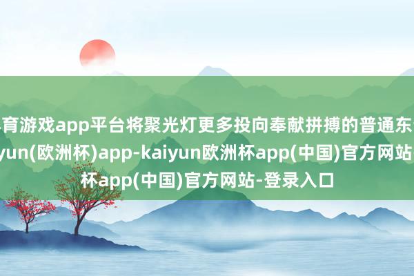体育游戏app平台将聚光灯更多投向奉献拼搏的普通东说念主-kaiyun(欧洲杯)app-kaiyun欧洲杯app(中国)官方网站-登录入口