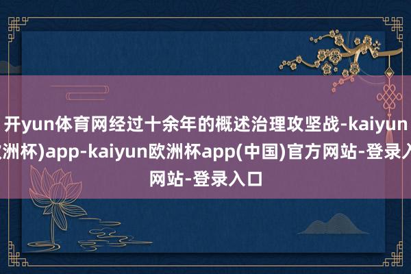 开yun体育网经过十余年的概述治理攻坚战-kaiyun(欧洲杯)app-kaiyun欧洲杯app(中国)官方网站-登录入口