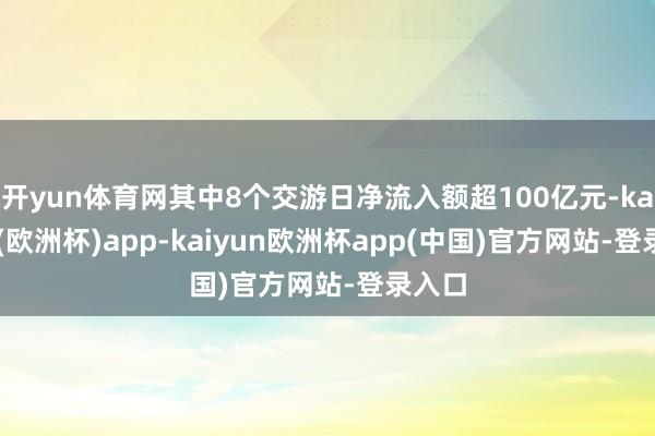 开yun体育网其中8个交游日净流入额超100亿元-kaiyun(欧洲杯)app-kaiyun欧洲杯app(中国)官方网站-登录入口