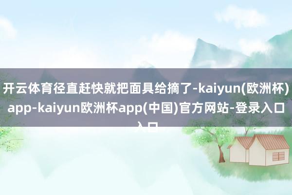 开云体育径直赶快就把面具给摘了-kaiyun(欧洲杯)app-kaiyun欧洲杯app(中国)官方网站-登录入口