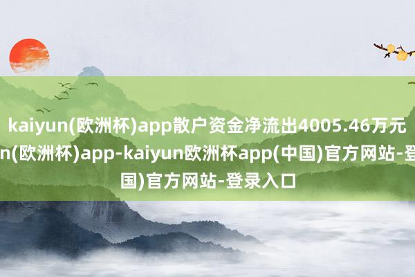 kaiyun(欧洲杯)app散户资金净流出4005.46万元-kaiyun(欧洲杯)app-kaiyun欧洲杯app(中国)官方网站-登录入口