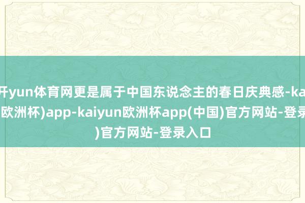 开yun体育网更是属于中国东说念主的春日庆典感-kaiyun(欧洲杯)app-kaiyun欧洲杯app(中国)官方网站-登录入口