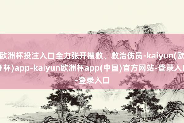 欧洲杯投注入口全力张开搜救、救治伤员-kaiyun(欧洲杯)app-kaiyun欧洲杯app(中国)官方网站-登录入口